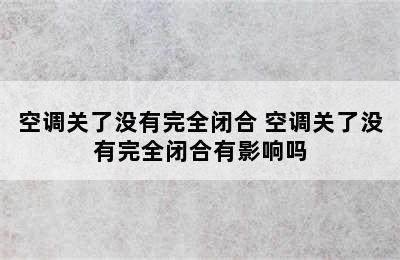 空调关了没有完全闭合 空调关了没有完全闭合有影响吗